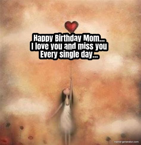 happy birthday mom i love you and miss you every single day meme generator
