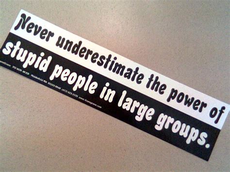 Never underestimate the persuasive power of somehow. Never underestimate the power of stupid people in large gr… | Flickr