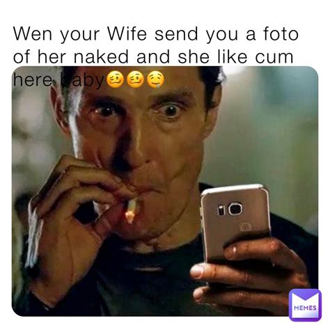 Wen Your Wife Send You A Foto Of Her Naked And She Like Cum Here Baby Finnde Memes