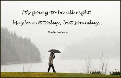 Maybe Not Today But Someday Alright Quotes Its Going To Be Alright