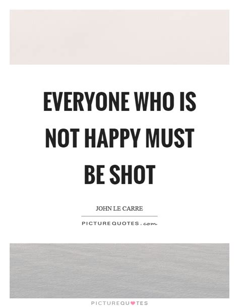 Everyone Who Is Not Happy Must Be Shot Picture Quotes