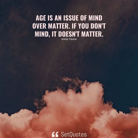 Age Is An Issue Of Mind Over Matter If You Dont Mind It Doesnt Matter