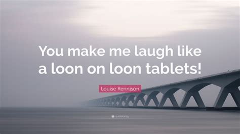 Louise Rennison Quote You Make Me Laugh Like A Loon On Loon Tablets