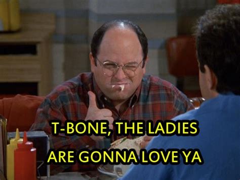 T Bone The Ladies Are Gonna Love Ya Georgecostanza Seinfeld
