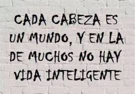 Cada Cabeza Es Un Mundo Y En La De Muchos No Hay Vida Inteligente