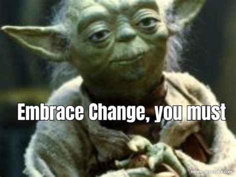 Embrace Change You Must Meme Generator