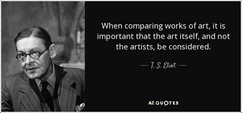 T S Eliot Quote When Comparing Works Of Art It Is Important That The