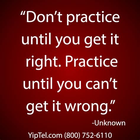 While this may not be a real quote, spoken by a single famous person, it is derived from a similar saying in nearly every culture from ancient times to the present. "Don't #practice until you get it #right. #Practice until you can't get it wrong." Unknown # ...
