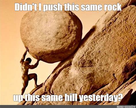 Сomics Meme Didnt I Push This Same Rock Up This Same Hill Yesterday