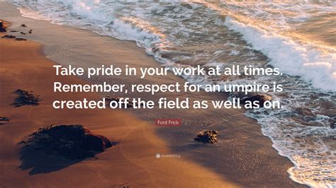 Ford Frick Quote Take Pride In Your Work At All Times Remember Respect For An Umpire Is