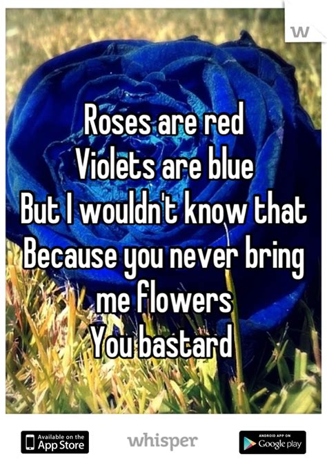 roses are red violets are blue but i wouldn t know that because you never bring me flowers you