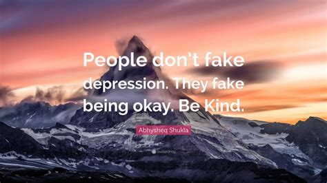 Abhysheq Shukla Quote “people Don’t Fake Depression They Fake Being Okay Be Kind ”