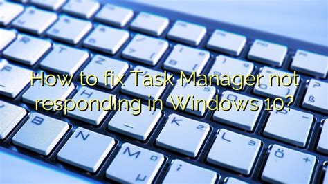 How To Fix Task Manager Not Responding In Windows 10 Efficient