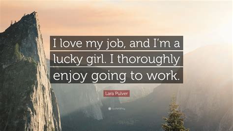 Check spelling or type a new query. Lara Pulver Quote: "I love my job, and I'm a lucky girl. I thoroughly enjoy going to work." (12 ...