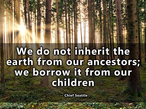 We Do Not Inherit The Earth From Our Ancestors Chief Seattle