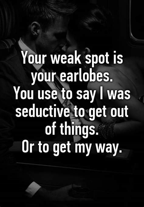 your weak spot is your earlobes you use to say i was seductive to get out of things or to get