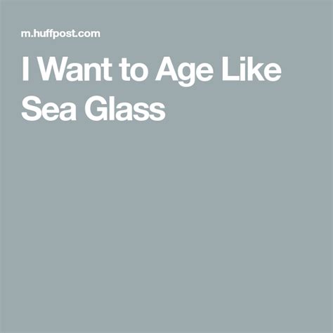 I Want To Age Like Sea Glass Sea Glass Wonderful Words Sea