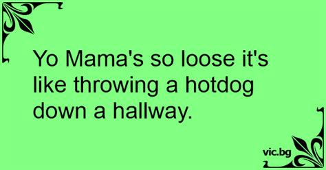 Yo Mamas So Loose Its Like Throwing A Hotdog Down A Hallway