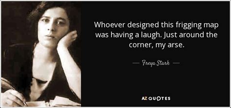 A noted bearer was the explorer and writer freya stark. Freya Stark quote: Whoever designed this frigging map was ...