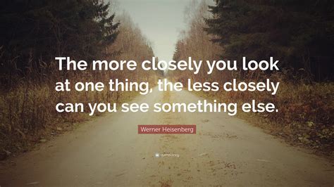 Werner Heisenberg Quote “the More Closely You Look At One Thing The