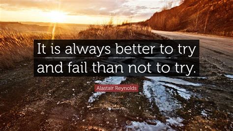 Alastair Reynolds Quote It Is Always Better To Try And Fail Than Not