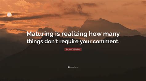 rachel wolchin quote “maturing is realizing how many things don t require your comment ”