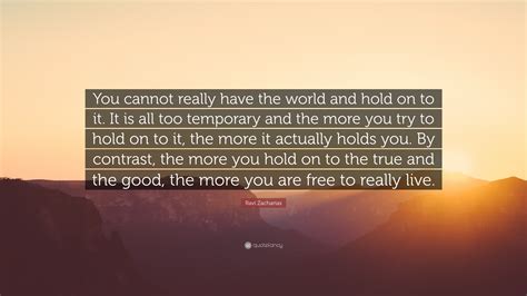 Ravi Zacharias Quote You Cannot Really Have The World And Hold On To