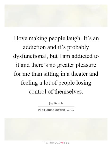 I Love Making People Laugh Its An Addiction And Its