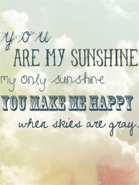 You told me once, dear, you really loved me and no one else could come between. You are my sunshine, my ony sunshine, you make me happy ...