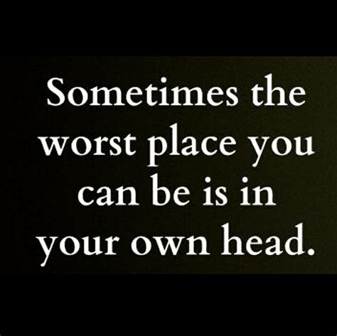 Sometimes The Worst Place You Can Be Is In Your Own Head Meant To