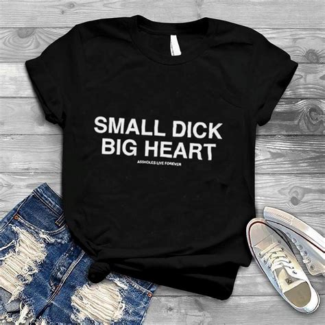 small dick big heart assholes live forever shirt