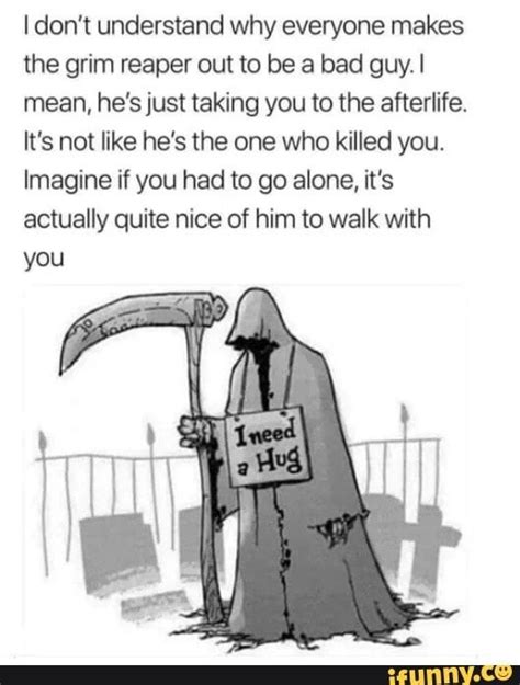 I Dont Understand Why Everyone Makes The Grim Reaper Out To Be A Bad