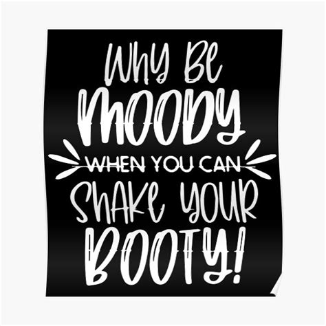 Funny Why Be Moody When You Can Shake Your Booty Poster By Real1One