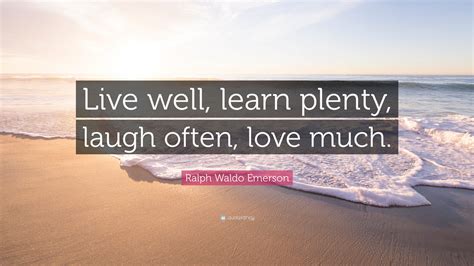 Check spelling or type a new query. Ralph Waldo Emerson Quote: "Live well, learn plenty, laugh often, love much."