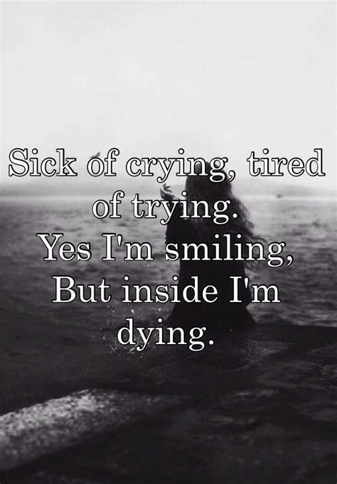Sick Of Crying Tired Of Trying Yes Im Smiling But Inside Im Dying
