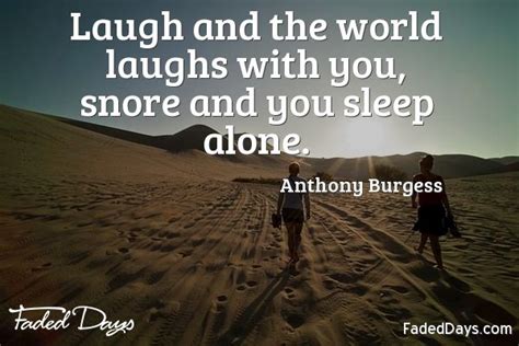 laugh and the whole world laughs with you snore and you sleep alone anthony burgess quote