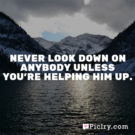 Meaning Of Never Look Down On Anybody Unless Youre Helping Him Up