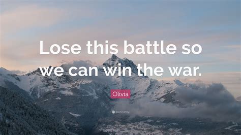 Hola, in english we have a saying you may win the battle, but you'll lose the war. Olivia Quote: "Lose this battle so we can win the war." (7 wallpapers) - Quotefancy