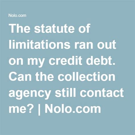 In some states, the statute of limitations on collecting the debt may be longer than the amount of time it can remain on the report. The statute of limitations ran out on my credit debt. Can the collection agency still contact me ...
