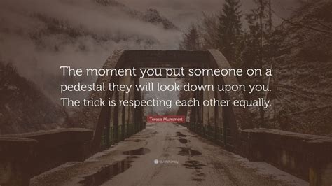 Teresa Mummert Quote The Moment You Put Someone On A Pedestal They