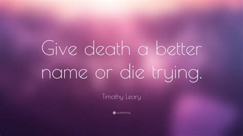 Live or die trying famous quotes & sayings: Timothy Leary Quote: "Give death a better name or die trying."