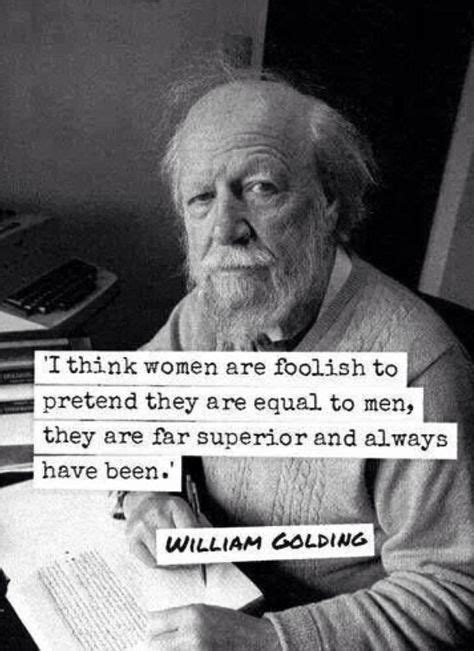 I think women are foolish to pretend they are equal to men — they are far superior and always have as quoted in the dreams of william golding, bbc arena (2012). William Golding | Words, Woman quotes, Strong women quotes