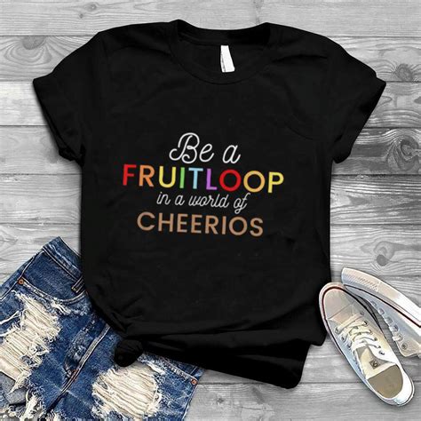 Be A Fruit Loop In A World Of Cheerios Shirt