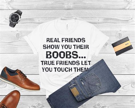 Real Friends Show You Their Boobs True Friends Let You Touch Them Shirt