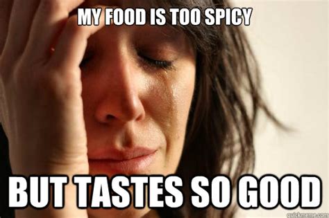 My Food Is Too Spicy But Tastes So Good First World Problems Quickmeme