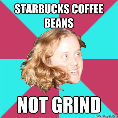 Starbucks Coffee Beans Not Grind Grindcore Elitist Quickmeme