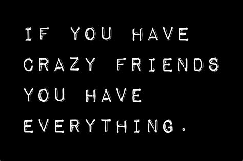If You Have Crazy Friends You Have Everything Crazy Friend Quotes Crazy Friends Friends