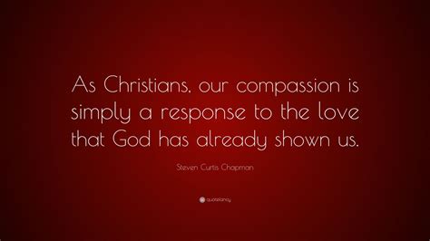 Steven Curtis Chapman Quote “as Christians Our Compassion Is Simply A