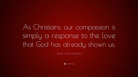 Steven Curtis Chapman Quote: “As Christians, our compassion is simply a