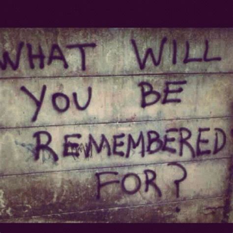 Will Be Remembered Remembered Quotes Quotesgram